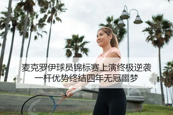 麦克罗伊球员锦标赛上演终极逆袭 一杆优势终结四年无冠噩梦