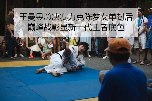 王曼昱总决赛力克陈梦女单封后 巅峰战彰显新一代王者底色
