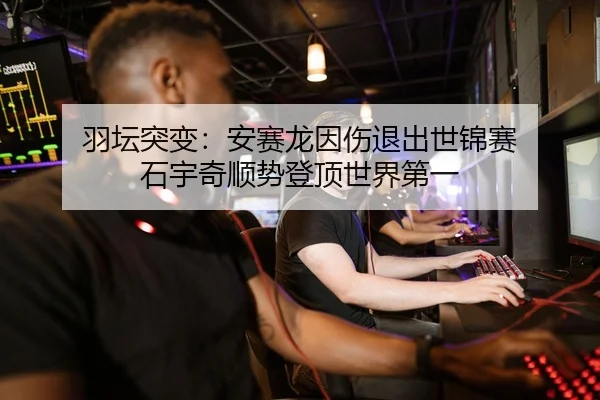 羽坛突变：安赛龙因伤退出世锦赛 石宇奇顺势登顶世界第一